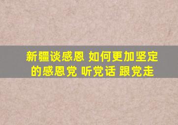 新疆谈感恩 如何更加坚定的感恩党 听党话 跟党走